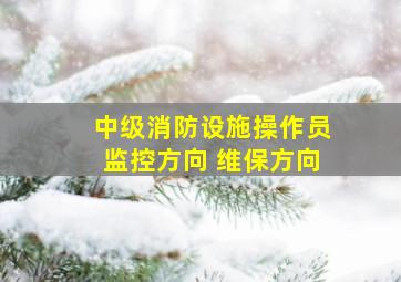 中级消防设施操作员监控方向 维保方向